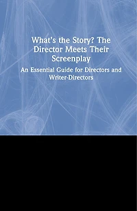 What's The Story? Director Meets Their Screenplay: An Essential Guide for Directors and Writer-Directors