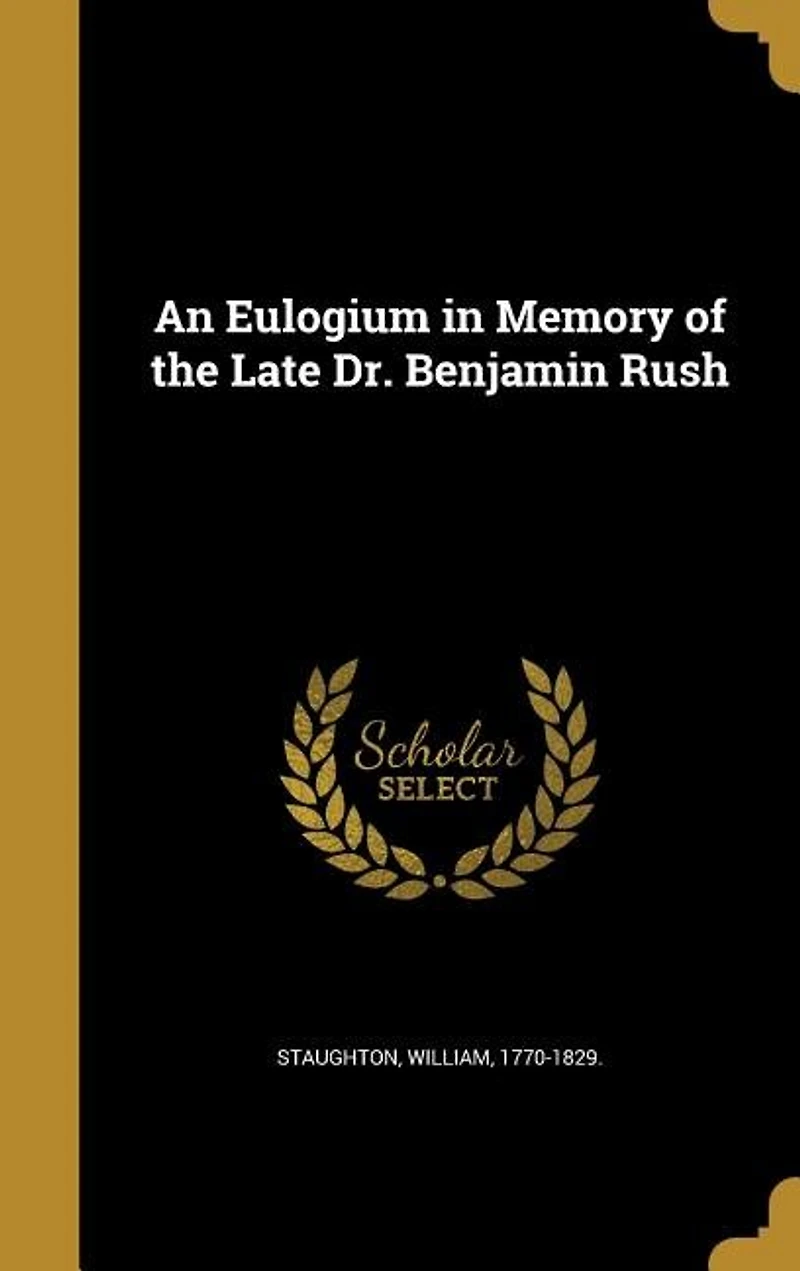 An Eulogium Memory of the Late Dr. Benjamin Rush, Professor Institutes and Practice Medicine Clinical University Pennsylvania: Delivered Published at Request Graduates Students Said