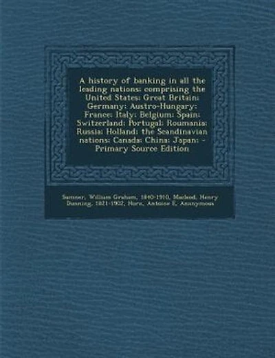 A history of banking in all the leading nations; comprising the United States; Great Britain; Germany; Austro-Hungary; France; Italy; Belgium; Spain; Switzerland; Portugal; Roumania; Russia; Holland; the Scandinavian nations; Canada; China; Japan; - Prima