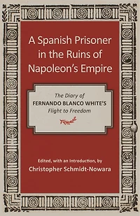 A Spanish Prisoner The Ruins of Napoleon's Empire: Diary Fernando Blanco White's Flight to Freedom