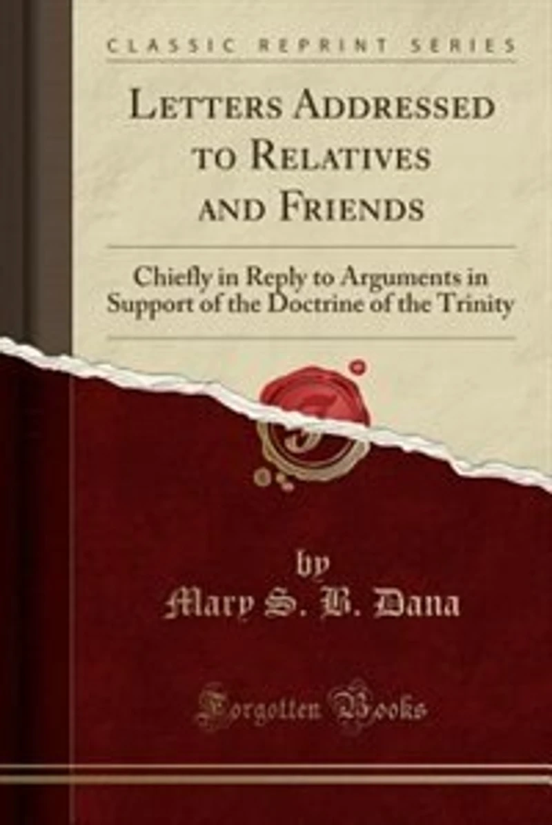 Letters Addressed to Relatives and Friends: Chiefly Reply Arguments Support of the Doctrine Trinity (Classic Reprint)