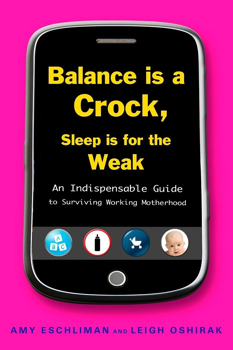 Balance Is a Crock, Sleep for the Weak: An Indispensable Guide to Surviving Working Motherhood