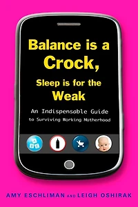 Balance Is a Crock, Sleep for the Weak: An Indispensable Guide to Surviving Working Motherhood