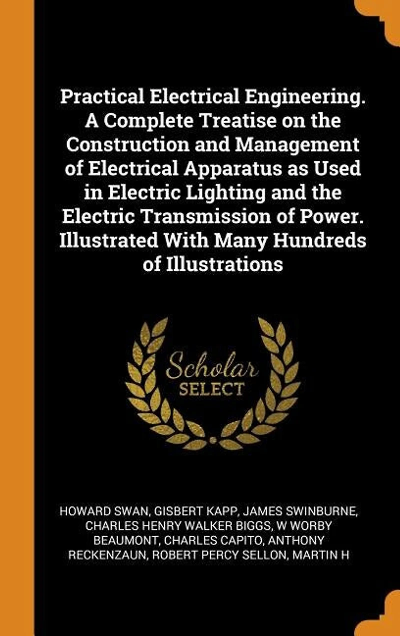 Practical Electrical Engineering. A Complete Treatise on the Construction and Management of Apparatus as Used Electric Lighting Transmission Power. Illustrated With Many Hundreds Illustrations