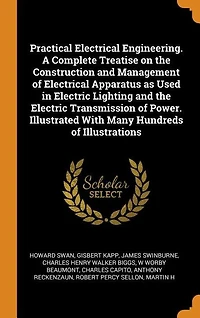 Practical Electrical Engineering. A Complete Treatise on the Construction and Management of Apparatus as Used Electric Lighting Transmission Power. Illustrated With Many Hundreds Illustrations