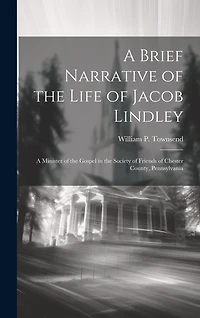 A Brief Narrative of the Life of Jacob Lindley: A Minister of the Gospel in the Society of Friends of Chester County
