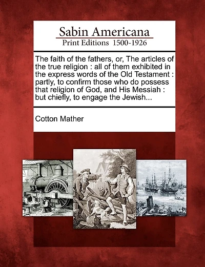 The Faith of the Fathers, Or, the Articles of the True Religion: All of Them Exhibited in the Express Words of the Old Testament: Partly, to Confirm Those Who Do Possess That Religion of God, and His Messiah: But Chiefly, to Engage the Jewish...