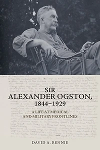 Sir Alexander Ogston, 1844-1929: A Life at Medical and Military Frontlines