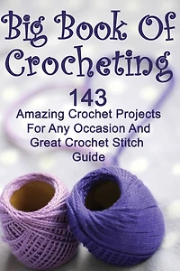 Big Book Of Crocheting: 143 Amazing Crochet Projects For Any Occasion And Great Crochet Stitch Guide: (Crochet Accessories, Crochet Patterns, Crochet Books, Easy Crocheting)