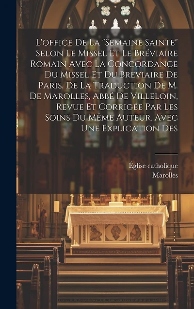 L'office De La "semaine Sainte" Selon Le Missel Et Le Bréviaire Romain Avec La Concordance Du Missel Et Du Breviaire De Paris. De La Traduction De M. De Marolles, Abbé De Villeloin, Revue Et Corrigée Par Les Soins Du Même Auteur. Avec Une Explication Des