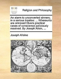 An Alarm to Unconverted Sinners; In a Serious Treatise: ... Whereunto Are Annexed Divers Practical Cases of Conscience Judiciously Resolved. by Joseph Allein, ...