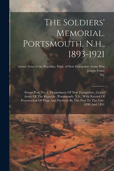 The Soldiers' Memorial. Portsmouth, N.h., 1893-1921: Storer Post, No. 1, Department Of New Hampshire, Grand Army Of The Republic, Portsmouth, N.h., With Record Of Presentation Of Flags And Portraits By The Post To The City. 1890 And 1891
