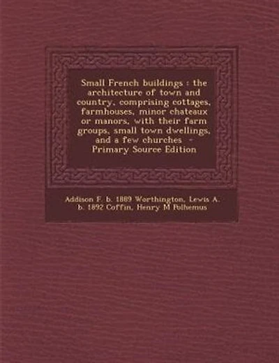 Small French buildings: the architecture of town and country, comprising cottages, farmhouses, minor chateaux or manors, wi