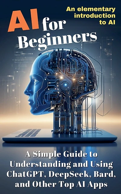 AI for Beginners: A Simple Guide to Understanding and Using ChatGPT, DeepSeek, Bard, and Other Top AI Apps