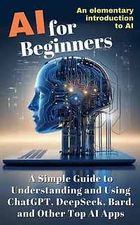 AI for Beginners: A Simple Guide to Understanding and Using ChatGPT, DeepSeek, Bard