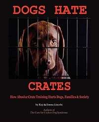 Dogs Hate Crates: How Abusive Crate Training Hurts Dogs, Families & Society