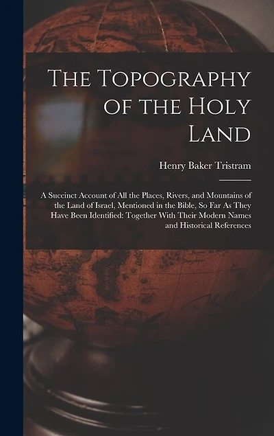 The Topography of the Holy Land: A Succinct Account of All the Places, Rivers, and Mountains of the Land of Israel, Mentioned in the Bible, So Far As They Have Been Identified: Together With Their Modern Names and Historical References