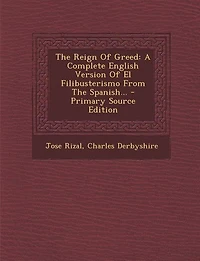 The Reign Of Greed: A Complete English Version Of El Filibusterismo From The Spanish...
