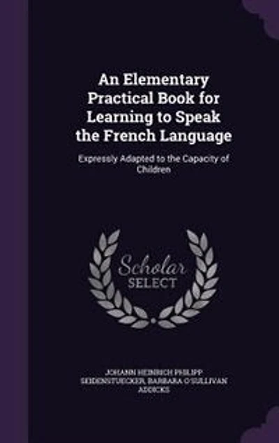 An Elementary Practical Book for Learning to Speak the French Language: Expressly Adapted to the Capacity of Children
