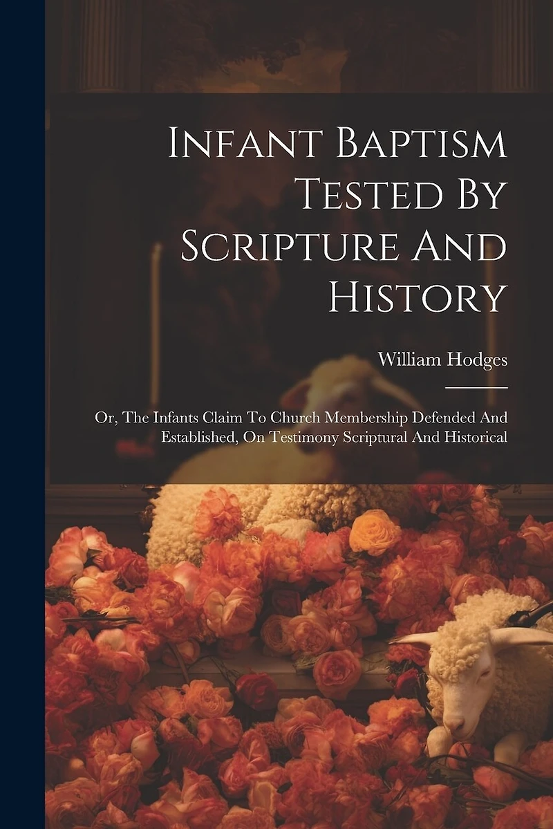 Infant Baptism Tested By Scripture And History: Or, The Infants Claim To Church Membership Defended And Established, On Testimony Scriptural And Historical