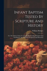 Infant Baptism Tested By Scripture And History: Or, The Infants Claim To Church Membership Defended And Established, On Testimony Scriptural And Historical