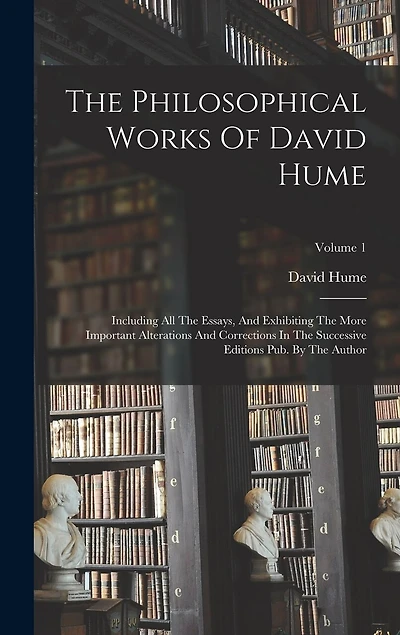 The Philosophical Works Of David Hume: Including All The Essays, And Exhibiting The More Important Alterations And Corrections In The Successive Editions Pub. By The Author; Volume 1