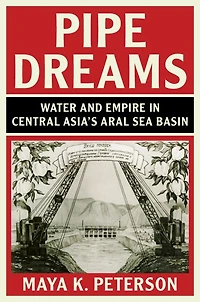 Pipe Dreams: Water And Empire Central Asia's Aral Sea Basin