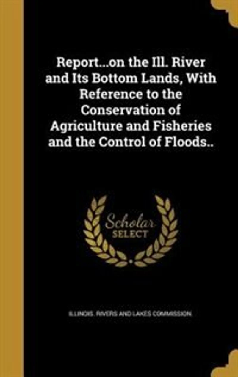 Report...on the Ill. River and Its Bottom Lands, With Reference to Conservation of Agriculture Fisheries Control Floods..