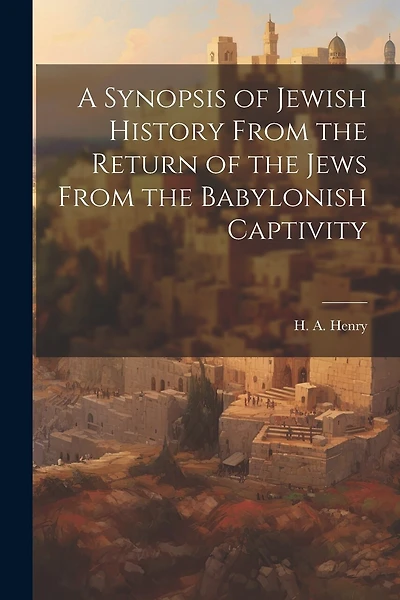 A Synopsis of Jewish History From the Return of the Jews From the Babylonish Captivity