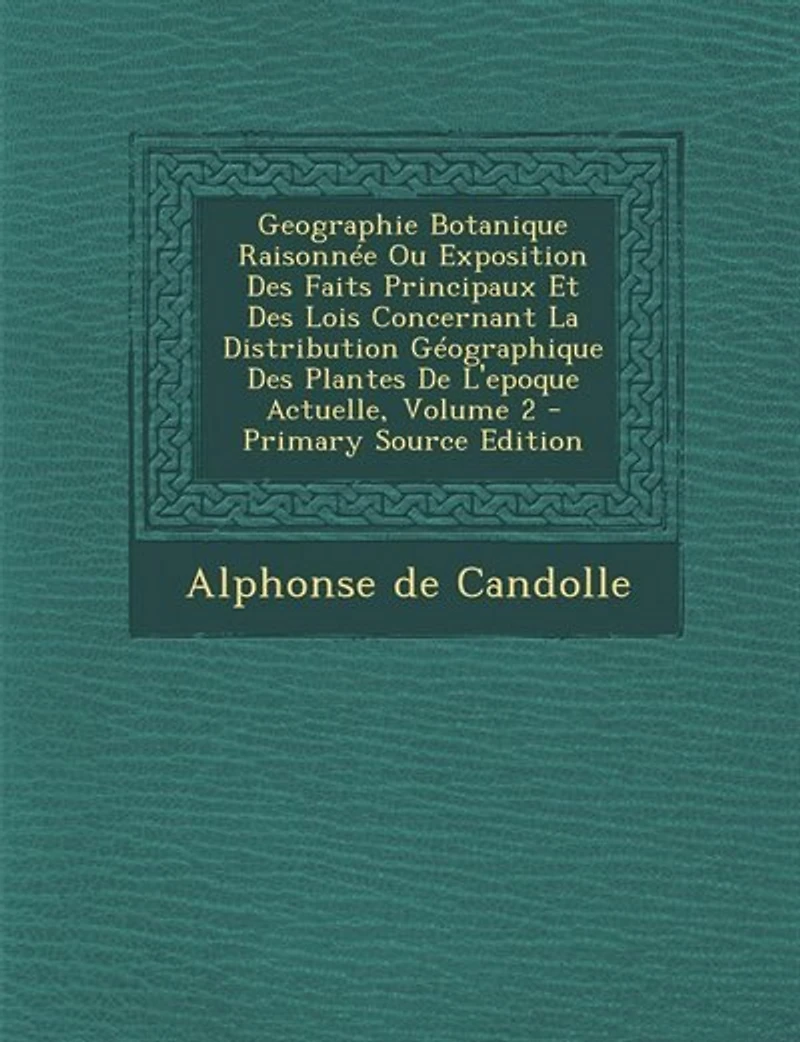 Geographie Botanique Raisonnée Ou Exposition Des Faits Principaux Et Des Lois Concernant La Distribution Géographique Des Plantes De L'epoque Actuelle, Volume 2 - Primary Source Edition
