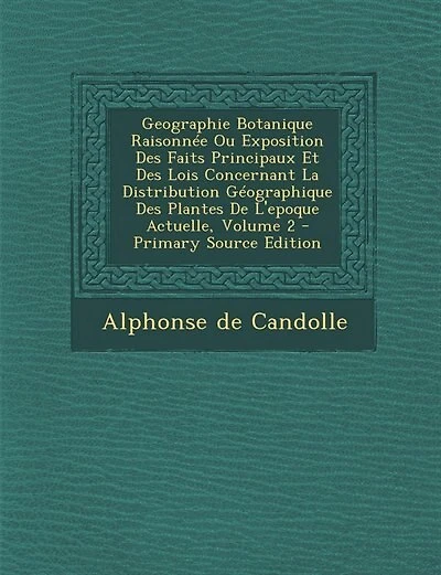 Geographie Botanique Raisonnée Ou Exposition Des Faits Principaux Et Des Lois Concernant La Distribution Géographique Des Plantes De L'epoque Actuelle, Volume 2 - Primary Source Edition