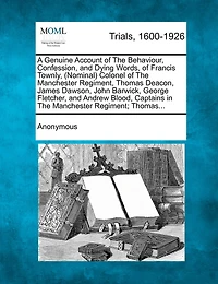 A Genuine Account Of The Behaviour, Confession, And Dying Words, Of Francis Townly, (nominal) Colonel Of The Manchester Regiment, Thomas Deacon, James Dawson, John Barwick, George Fletcher, And Andrew Blood, Captains In The Manchester Regiment; Thomas...