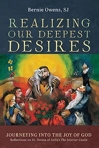 Realizing Our Deepest Desires: Journeying Into the Joy of God: Reflections on St. Teresa Avila's Interior Castle