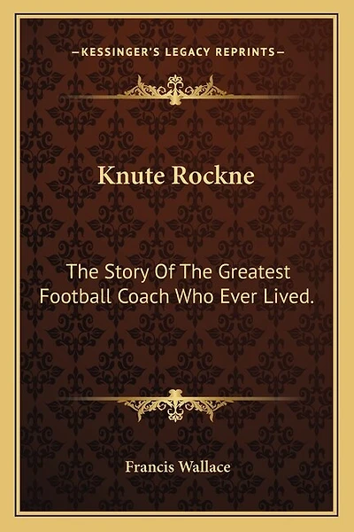 Knute Rockne: The Story Of The Greatest Football Coach Who Ever Lived.