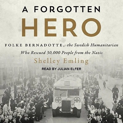 A Forgotten Hero Lib/E: Folke Bernadotte, the Swedish Humanitarian Who Rescued 30,000 People from Nazis