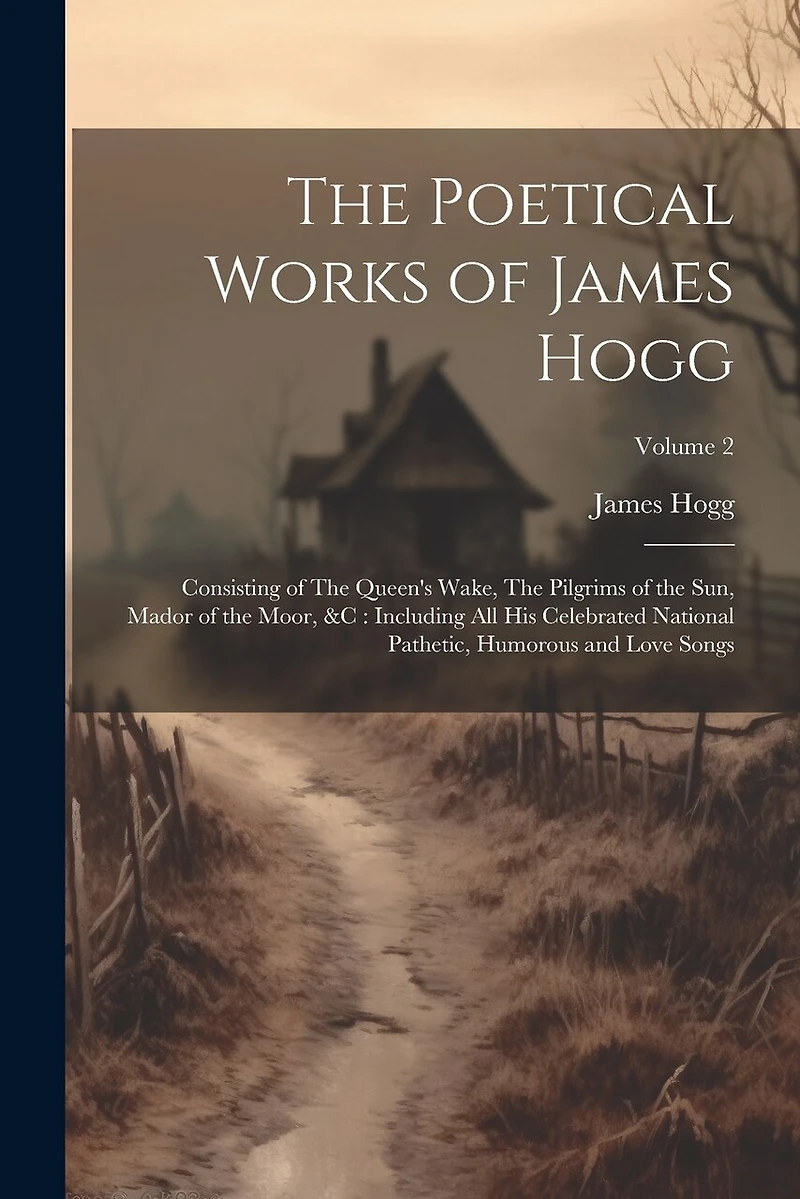 The Poetical Works of James Hogg: Consisting of The Queen's Wake, The Pilgrims of the Sun, Mador of the Moor, &c: Including All His Celebrated National Pathetic, Humorous and Love Songs; Volume 2