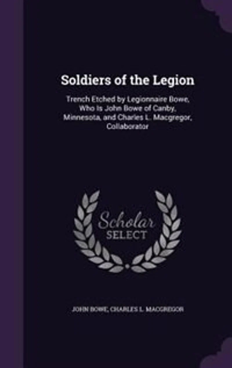 Soldiers of the Legion: Trench Etched by Legionnaire Bowe, Who Is John Bowe of Canby, Minnesota, and Charles L. Macgregor,