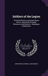 Soldiers of the Legion: Trench Etched by Legionnaire Bowe, Who Is John Bowe of Canby, Minnesota, and Charles L. Macgregor,