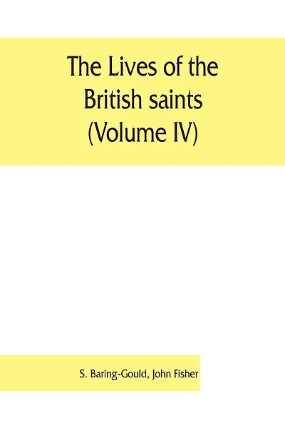 The Lives Of The British Saints (volume Iv); The Saints Of Wales And Cornwall And Such Irish Saints As Have Dedications In Britain