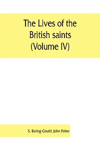 The Lives Of The British Saints (volume Iv); The Saints Of Wales And Cornwall And Such Irish Saints As Have Dedications In Britain