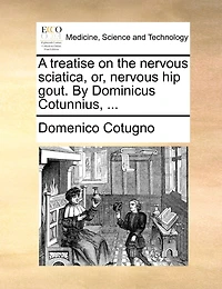 A Treatise On The Nervous Sciatica, Or, Nervous Hip Gout. By Dominicus Cotunnius, ...