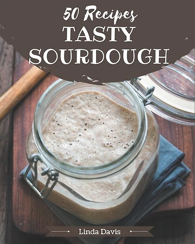 50 Tasty Sourdough Recipes: Not Just a Sourdough Cookbook!