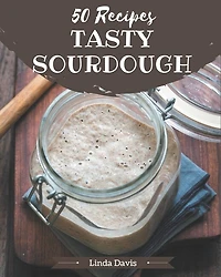 50 Tasty Sourdough Recipes: Not Just a Sourdough Cookbook!