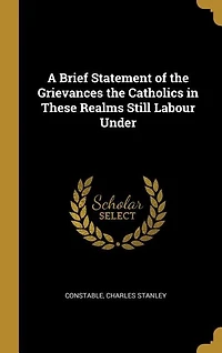 A Brief Statement of the Grievances Catholics These Realms Still Labour Under