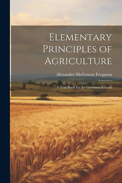 Elementary Principles of Agriculture: A Text Book for the Common Schools