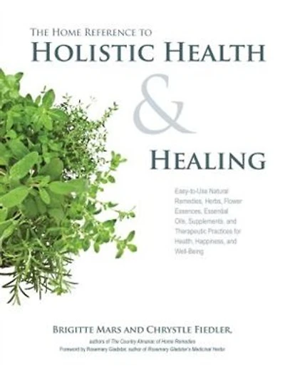The Home Reference To Holistic Health And Healing: Easy-to-use Natural Remedies, Herbs, Flower Essences, Essential Oils, Supplements, And Therapeutic