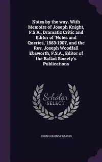 Notes by the way. With Memoirs of Joseph Knight, F.S.A., Dramatic Critic and Editor of 'Notes and Queries,' 1883-1907, and the Rev. Joseph Woodfall Ebsworth, F.S.A., Editor of the Ballad Society's Publications