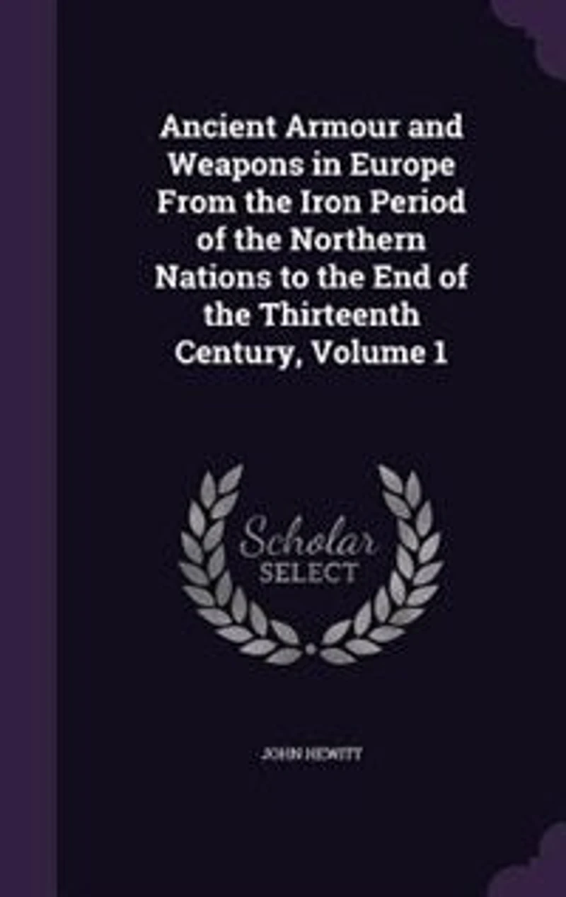 Ancient Armour and Weapons Europe From the Iron Period of Northern Nations to End Thirteenth Century, Volume 1