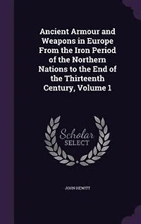Ancient Armour and Weapons Europe From the Iron Period of Northern Nations to End Thirteenth Century, Volume 1