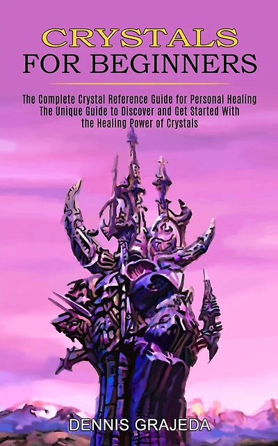 Crystals for Beginners: The Complete Crystal Reference Guide for Personal Healing (The Unique Guide to Discover and Get Started With the Healing Power of Crystals)
